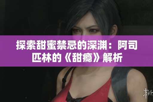 探索甜蜜禁忌的深渊：阿司匹林的《甜瘾》解析