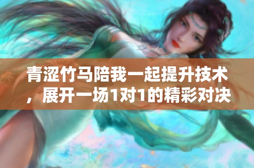 青涩竹马陪我一起提升技术，展开一场1对1的精彩对决