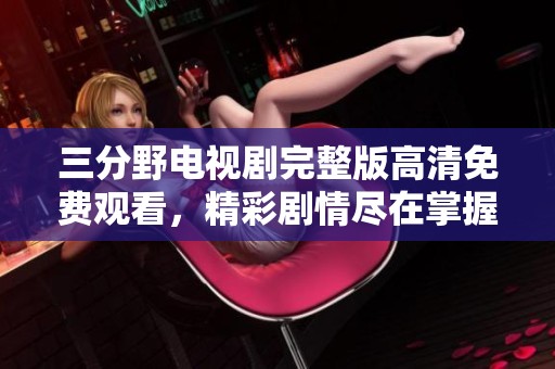 三分野电视剧完整版高清免费观看，精彩剧情尽在掌握中