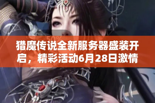 猎魔传说全新服务器盛装开启，精彩活动6月28日激情来袭