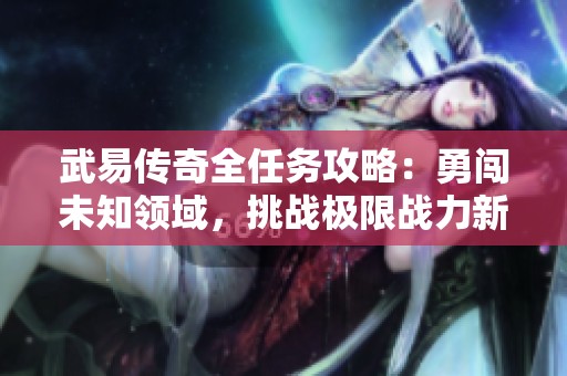 武易传奇全任务攻略：勇闯未知领域，挑战极限战力新体验