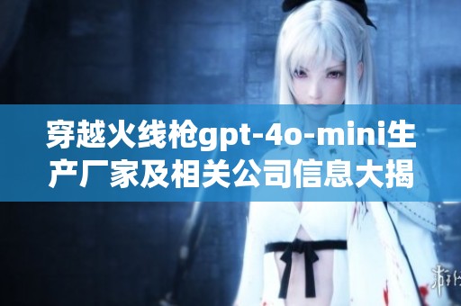 穿越火线枪gpt-4o-mini生产厂家及相关公司信息大揭秘
