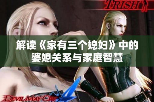 解读《家有三个媳妇》中的婆媳关系与家庭智慧