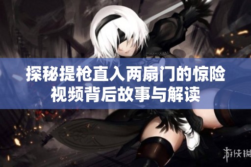 探秘提枪直入两扇门的惊险视频背后故事与解读