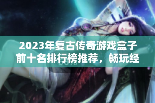 2023年复古传奇游戏盒子前十名排行榜推荐，畅玩经典游戏的最佳选择