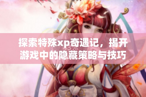 探索特殊xp奇遇记，揭开游戏中的隐藏策略与技巧