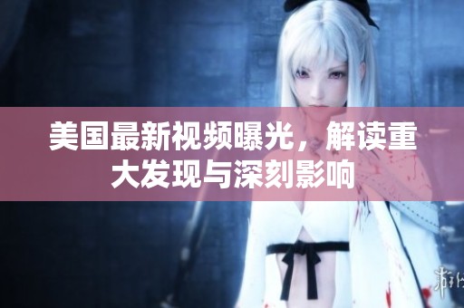 美国最新视频曝光，解读重大发现与深刻影响