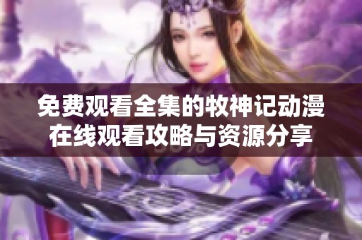 免费观看全集的牧神记动漫在线观看攻略与资源分享