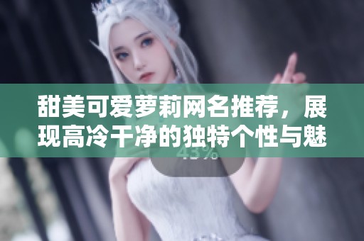 甜美可爱萝莉网名推荐，展现高冷干净的独特个性与魅力