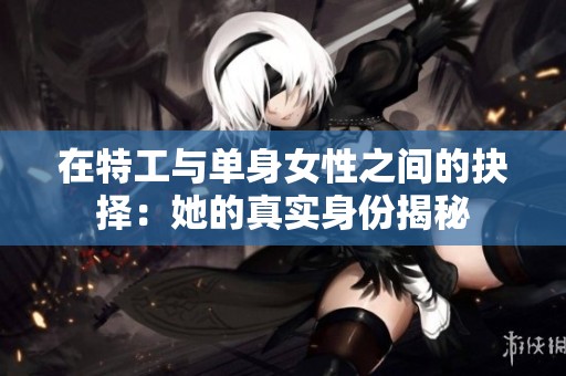 在特工与单身女性之间的抉择：她的真实身份揭秘