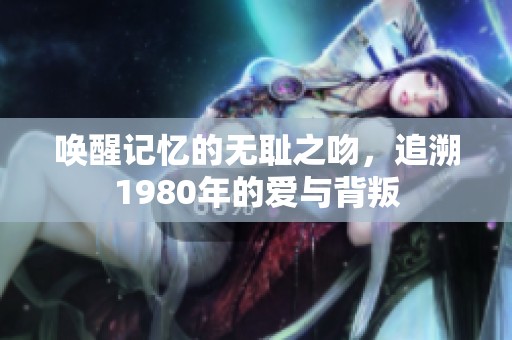 唤醒记忆的无耻之吻，追溯1980年的爱与背叛