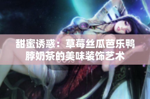 甜蜜诱惑：草莓丝瓜芭乐鸭脖奶茶的美味装饰艺术