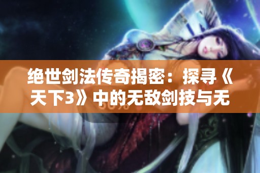 绝世剑法传奇揭密：探寻《天下3》中的无敌剑技与无耻剑法