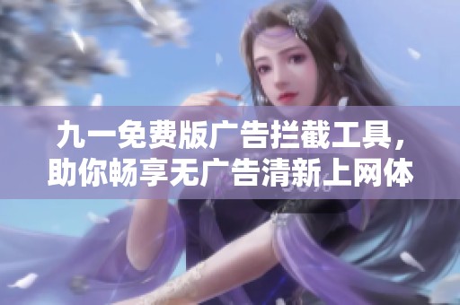 九一免费版广告拦截工具，助你畅享无广告清新上网体验