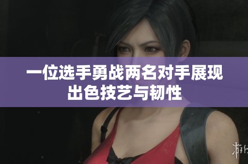 一位选手勇战两名对手展现出色技艺与韧性
