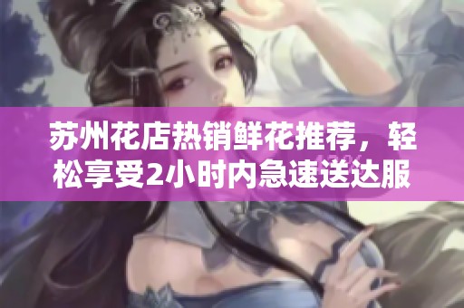 苏州花店热销鲜花推荐，轻松享受2小时内急速送达服务