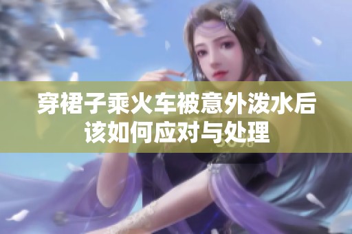 穿裙子乘火车被意外泼水后该如何应对与处理