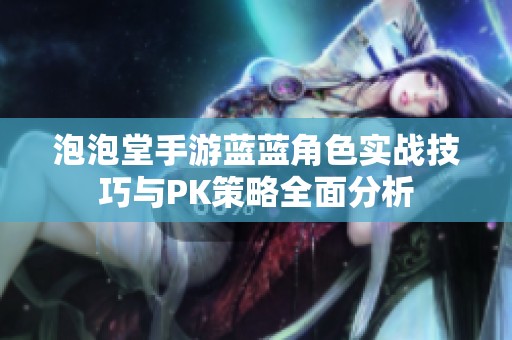 泡泡堂手游蓝蓝角色实战技巧与PK策略全面分析