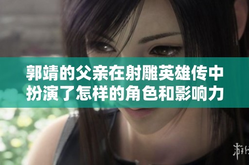 郭靖的父亲在射雕英雄传中扮演了怎样的角色和影响力