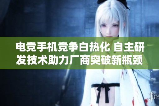 电竞手机竞争白热化 自主研发技术助力厂商突破新瓶颈
