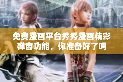 免费漫画平台秀秀漫画精彩弹窗功能，你准备好了吗
