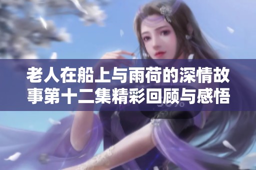 老人在船上与雨荷的深情故事第十二集精彩回顾与感悟