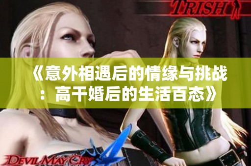 《意外相遇后的情缘与挑战：高干婚后的生活百态》