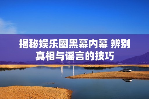 揭秘娱乐圈黑幕内幕 辨别真相与谣言的技巧