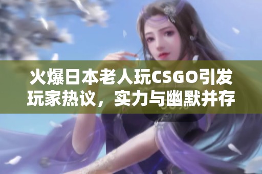 火爆日本老人玩CSGO引发玩家热议，实力与幽默并存