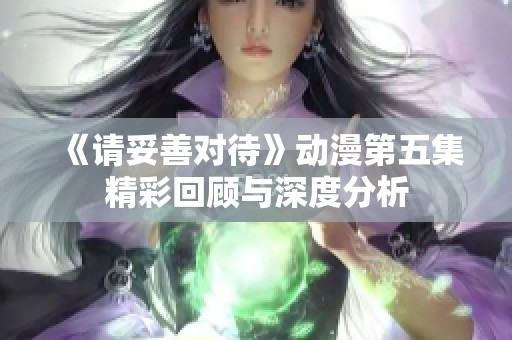 《请妥善对待》动漫第五集精彩回顾与深度分析