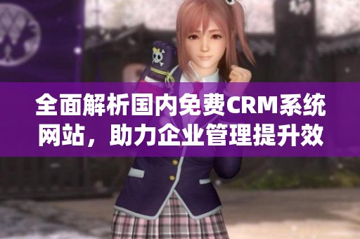 全面解析国内免费CRM系统网站，助力企业管理提升效率