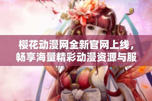 樱花动漫网全新官网上线，畅享海量精彩动漫资源与服务