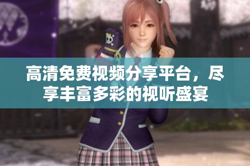 高清免费视频分享平台，尽享丰富多彩的视听盛宴