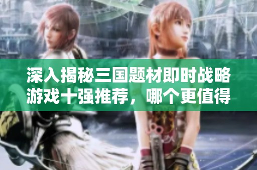 深入揭秘三国题材即时战略游戏十强推荐，哪个更值得一试
