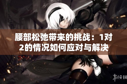 腰部松弛带来的挑战：1对2的情况如何应对与解决