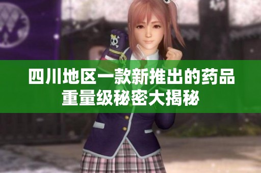 四川地区一款新推出的药品重量级秘密大揭秘