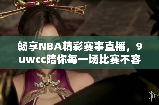 畅享NBA精彩赛事直播，9uwcc陪你每一场比赛不容错过
