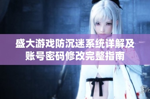 盛大游戏防沉迷系统详解及账号密码修改完整指南