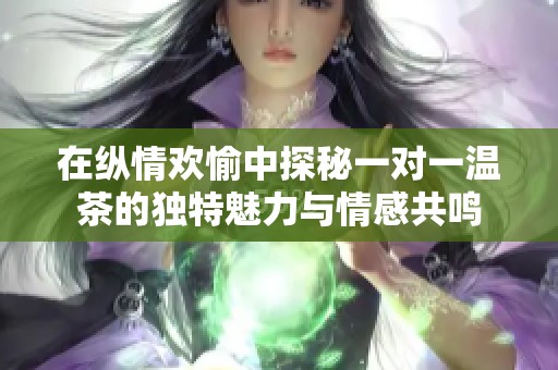 在纵情欢愉中探秘一对一温茶的独特魅力与情感共鸣