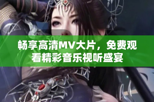 畅享高清MV大片，免费观看精彩音乐视听盛宴