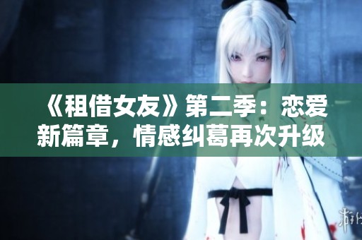 《租借女友》第二季：恋爱新篇章，情感纠葛再次升级