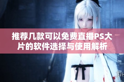 推荐几款可以免费直播PS大片的软件选择与使用解析