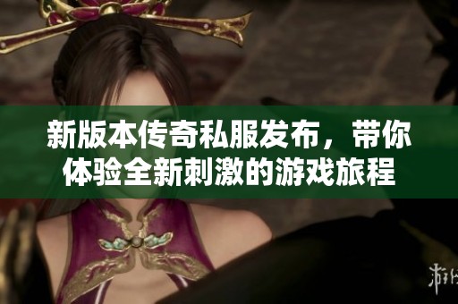 新版本传奇私服发布，带你体验全新刺激的游戏旅程