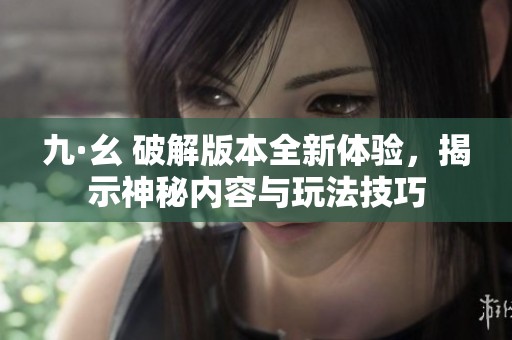 九·幺 破解版本全新体验，揭示神秘内容与玩法技巧