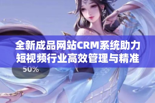 全新成品网站CRM系统助力短视频行业高效管理与精准营销