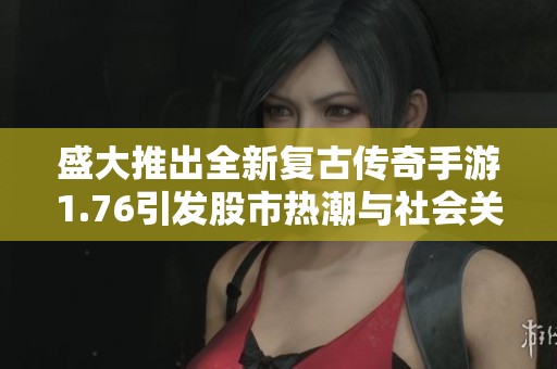 盛大推出全新复古传奇手游1.76引发股市热潮与社会关注