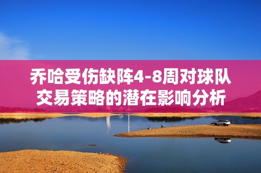 乔哈受伤缺阵4-8周对球队交易策略的潜在影响分析