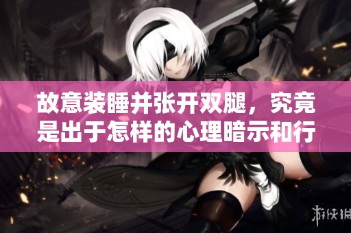 故意装睡并张开双腿，究竟是出于怎样的心理暗示和行为动机