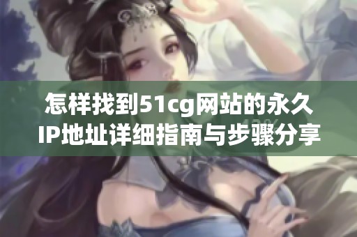 怎样找到51cg网站的永久IP地址详细指南与步骤分享