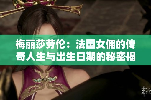 梅丽莎劳伦：法国女佣的传奇人生与出生日期的秘密揭秘